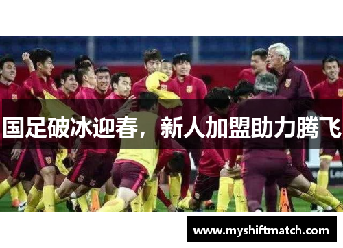 国足破冰迎春，新人加盟助力腾飞