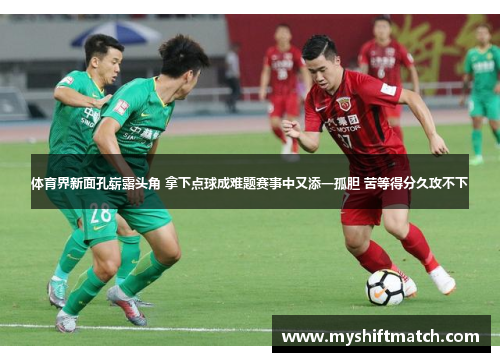 体育界新面孔崭露头角 拿下点球成难题赛事中又添一孤胆 苦等得分久攻不下