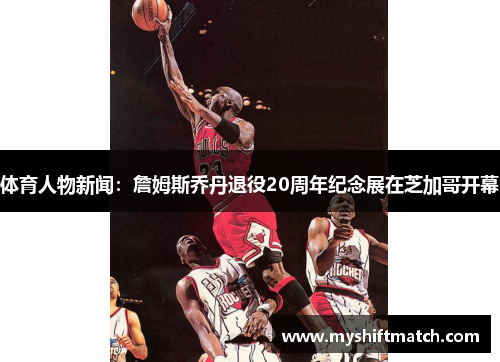 体育人物新闻：詹姆斯乔丹退役20周年纪念展在芝加哥开幕